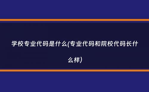 学校专业代码是什么(专业代码和院校代码长什么样）