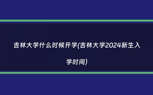 吉林大学什么时候开学(吉林大学2024新生入学时间）