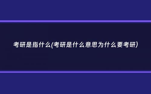 考研是指什么(考研是什么意思为什么要考研）