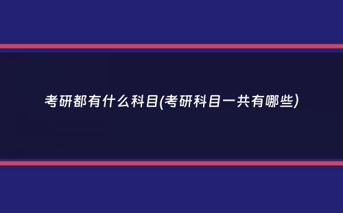 考研都有什么科目(考研科目一共有哪些）