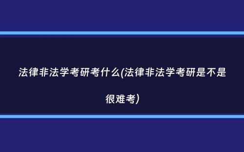 法律非法学考研考什么(法律非法学考研是不是很难考）