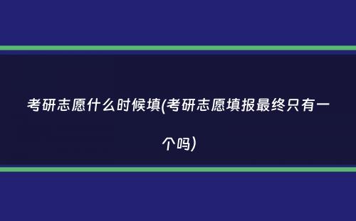 考研志愿什么时候填(考研志愿填报最终只有一个吗）