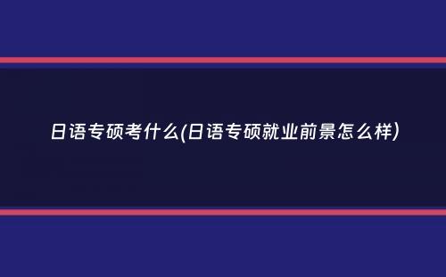 日语专硕考什么(日语专硕就业前景怎么样）