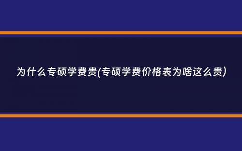 为什么专硕学费贵(专硕学费价格表为啥这么贵）