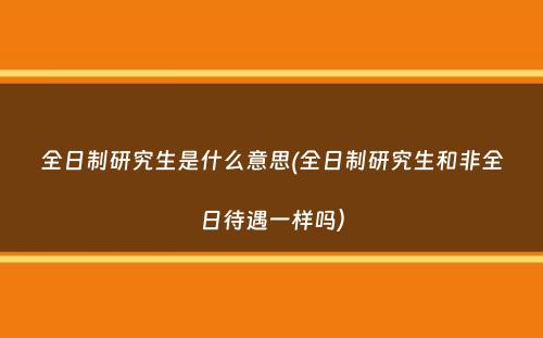 全日制研究生是什么意思(全日制研究生和非全日待遇一样吗）