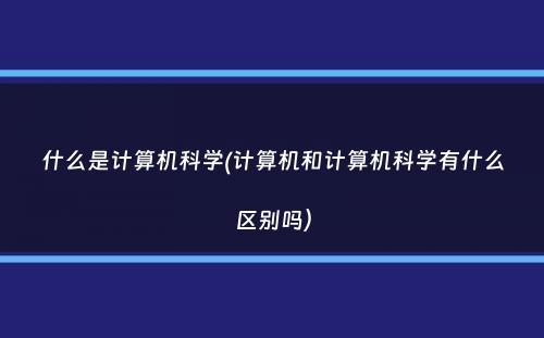 什么是计算机科学(计算机和计算机科学有什么区别吗）