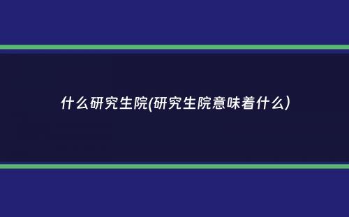 什么研究生院(研究生院意味着什么）