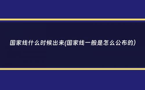 国家线什么时候出来(国家线一般是怎么公布的）