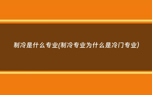 制冷是什么专业(制冷专业为什么是冷门专业）