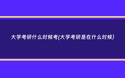 大学考研什么时候考(大学考研是在什么时候）