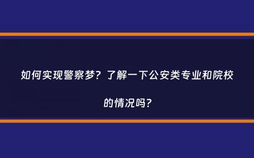 如何实现警察梦？了解一下公安类专业和院校的情况吗？