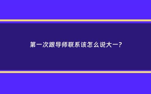 第一次跟导师联系该怎么说大一？