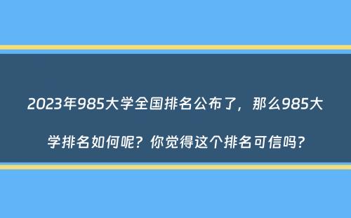 2023年985大学全国排名公布了，那么985大学排名如何呢？你觉得这个排名可信吗？