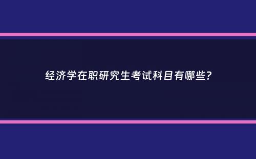 经济学在职研究生考试科目有哪些？