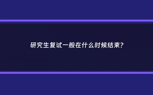 研究生复试一般在什么时候结束？