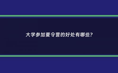 大学参加夏令营的好处有哪些？