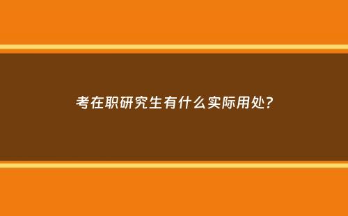 考在职研究生有什么实际用处？