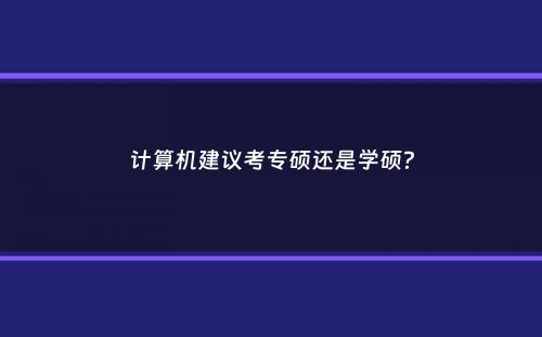 计算机建议考专硕还是学硕？