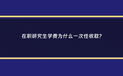 在职研究生学费为什么一次性收取？