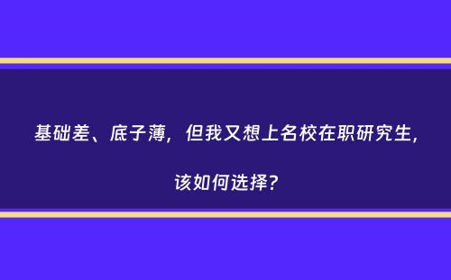 基础差、底子薄，但我又想上名校在职研究生，该如何选择？