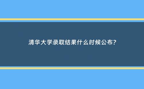 清华大学录取结果什么时候公布？