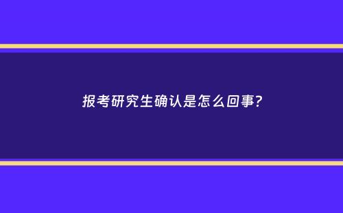 报考研究生确认是怎么回事？