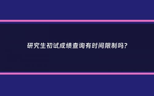 研究生初试成绩查询有时间限制吗？