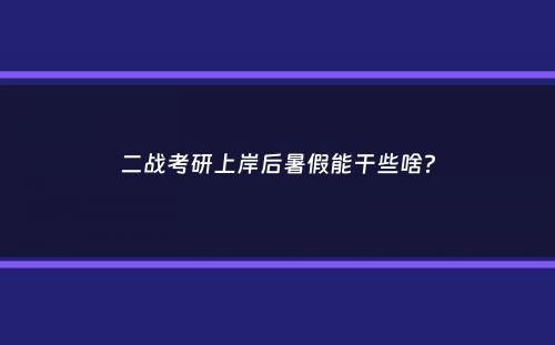 二战考研上岸后暑假能干些啥？