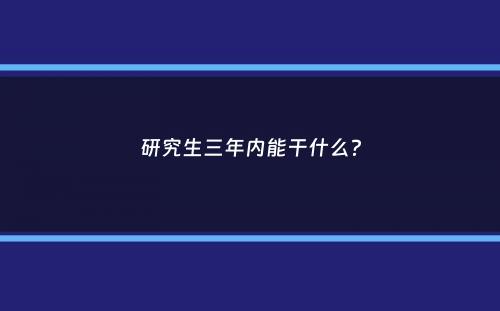 研究生三年内能干什么？