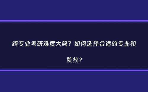 跨专业考研难度大吗？如何选择合适的专业和院校？