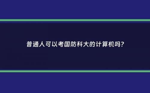 普通人可以考国防科大的计算机吗？