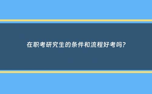 在职考研究生的条件和流程好考吗？