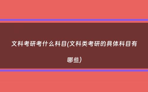 文科考研考什么科目(文科类考研的具体科目有哪些）