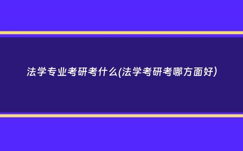 法学专业考研考什么(法学考研考哪方面好）