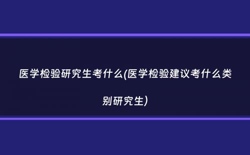 医学检验研究生考什么(医学检验建议考什么类别研究生）