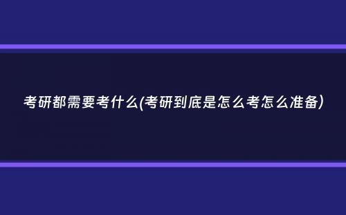 考研都需要考什么(考研到底是怎么考怎么准备）