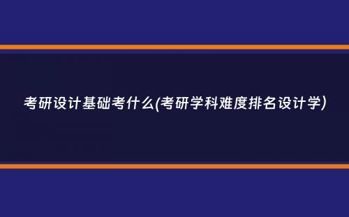 考研设计基础考什么(考研学科难度排名设计学）