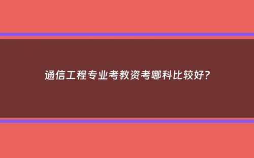 通信工程专业考教资考哪科比较好？