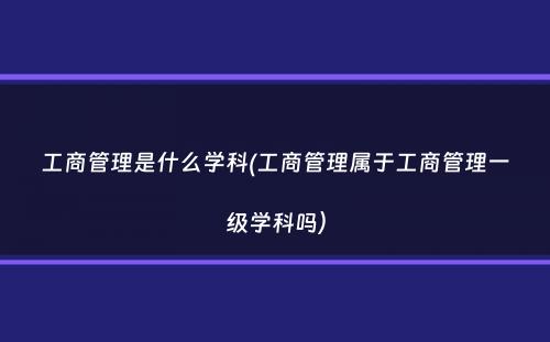 工商管理是什么学科(工商管理属于工商管理一级学科吗）