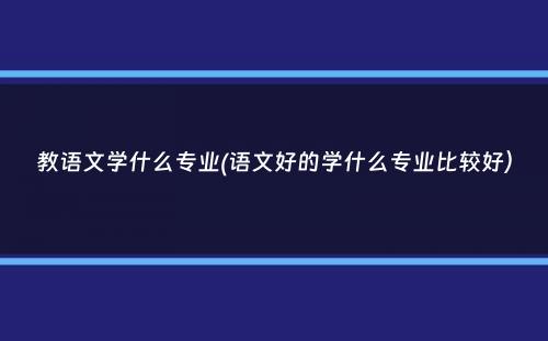 教语文学什么专业(语文好的学什么专业比较好）