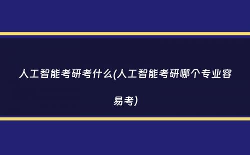 人工智能考研考什么(人工智能考研哪个专业容易考）