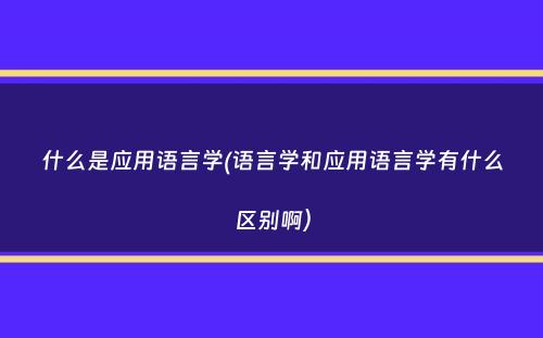 什么是应用语言学(语言学和应用语言学有什么区别啊）