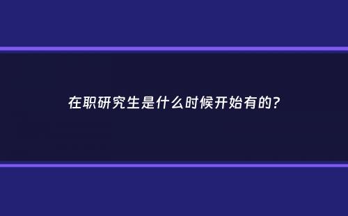 在职研究生是什么时候开始有的？