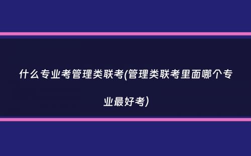 什么专业考管理类联考(管理类联考里面哪个专业最好考）