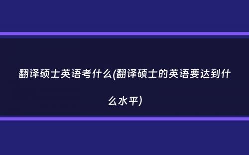 翻译硕士英语考什么(翻译硕士的英语要达到什么水平）