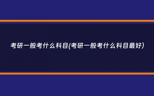 考研一般考什么科目(考研一般考什么科目最好）