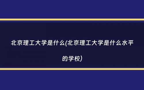 北京理工大学是什么(北京理工大学是什么水平的学校）