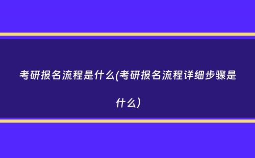 考研报名流程是什么(考研报名流程详细步骤是什么）