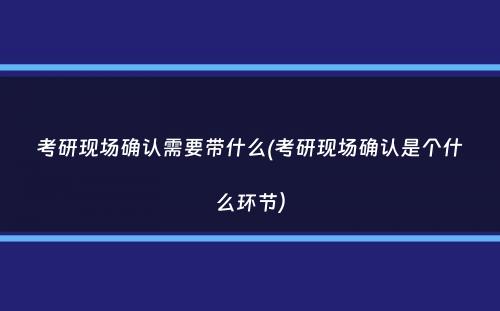 考研现场确认需要带什么(考研现场确认是个什么环节）