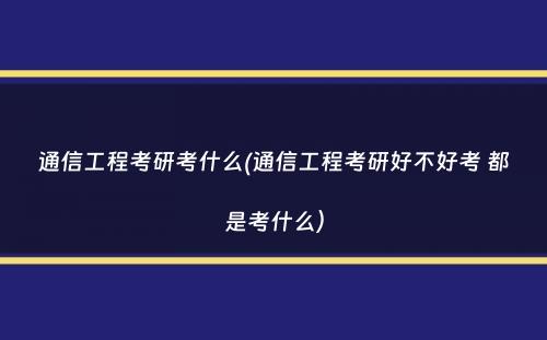 通信工程考研考什么(通信工程考研好不好考 都是考什么）